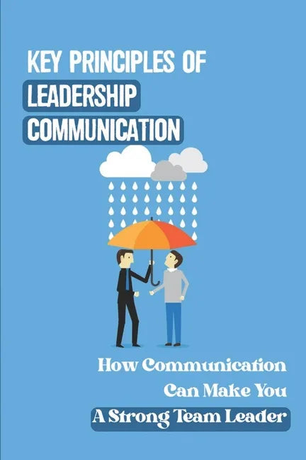 Key Principles Of Leadership Communication: How Communication Can Make You A Strong Team Leader: Breaking Down The Communication Barrier - Paperback