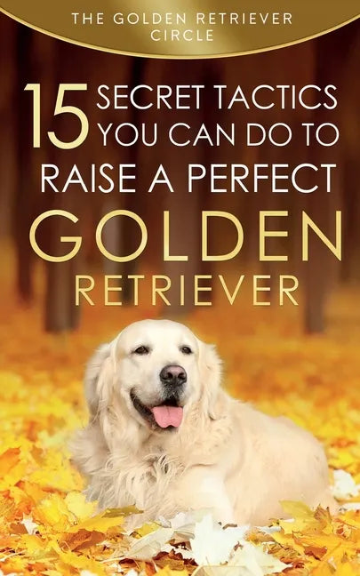 Golden Retriever: 15 Secret Tactics You Can Do To Raise a Perfect Golden Retriever - Paperback