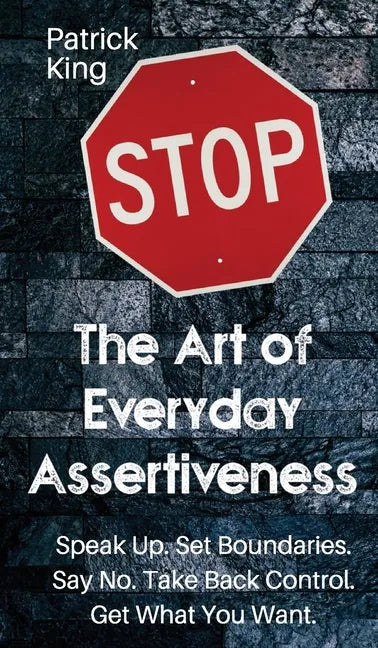 The Art of Everyday Assertiveness: Speak up. Set Boundaries. Say No. Take Back Control. Get What You Want - Hardcover