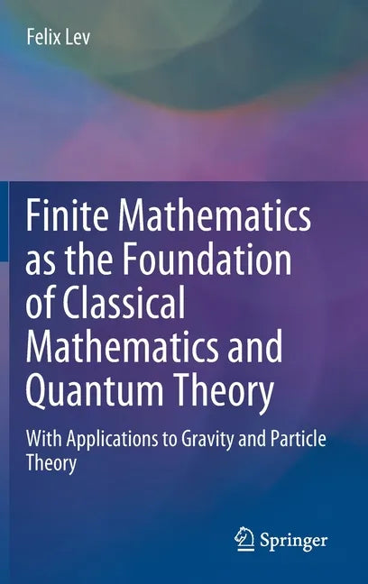 Finite Mathematics as the Foundation of Classical Mathematics and Quantum Theory: With Applications to Gravity and Particle Theory - Hardcover