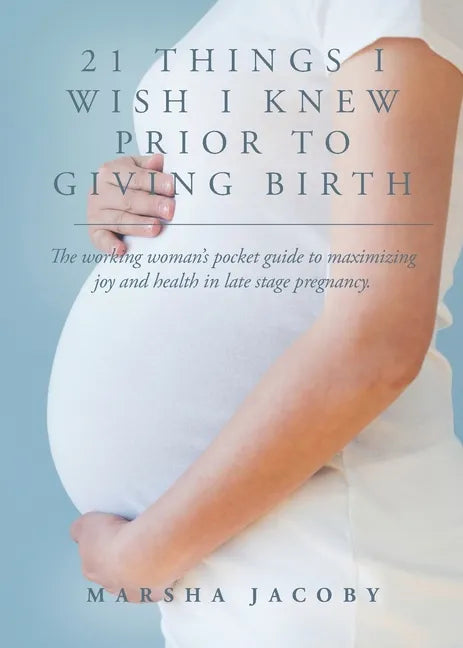 21 Things I Wish I Knew Prior to Giving Birth: The working woman's pocket guide to maximizing joy and health in late stage pregnancy. - Paperback