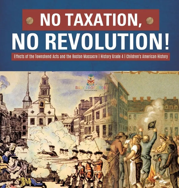No Taxation, No Revolution! Effects of the Townshend Acts and the Boston Massacre History Grade 4 Children's American History - Hardcover