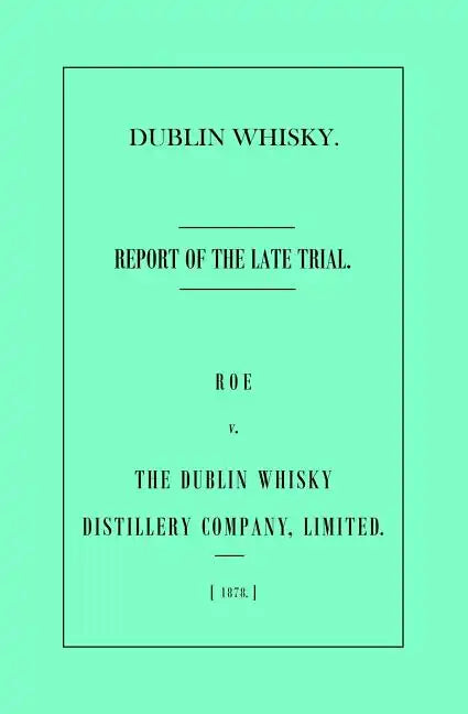 Dublin Whisky. Roe vs. The Dublin Whisky Distillery Company, Limited.: Report of the Late Trial - Paperback