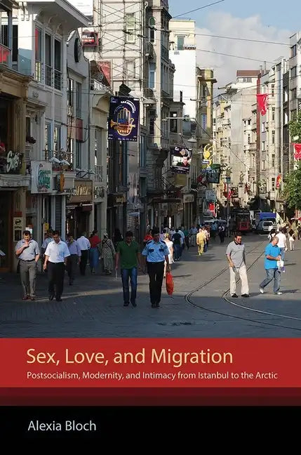 Sex, Love, and Migration: Postsocialism, Modernity, and Intimacy from Istanbul to the Arctic - Paperback