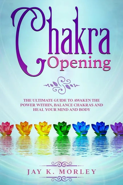 Chakra Opening: The Ultimate Guide to Awaken the Power Within, Balance Chakras, and Heal Your Mind and Body - Paperback