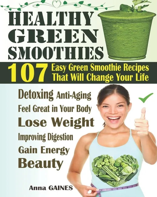 Healthy Green Smoothies: 107 Easy Green Smoothie Recipes That Will Change Your Life; Simple Green Smoothies to Lose Weight, Gain Energy, and Fe - Paperback