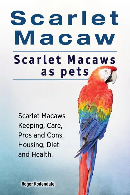 Scarlet Macaw. Scarlet Macaws as pets. Scarlet Macaws Keeping, Care, Pros and Cons, Housing, Diet and Health. - Paperback