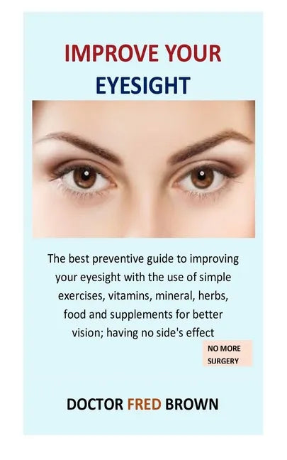 Improve Your Eyesight: The best preventive guide to improving your eyesight with the use of simple exercises, vitamins, mineral, herbs, food - Paperback