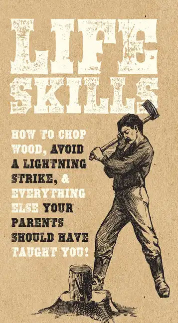 Life Skills: How to Chop Wood, Avoid a Lightning Strike, and Everything Else Your Parents Should Have Taught You! - Paperback