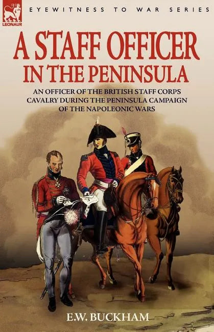 A Staff Officer in the Peninsula: an Officer of the British Staff Corps Cavalry During the Peninsula Campaign of the Napoleonic Wars - Paperback