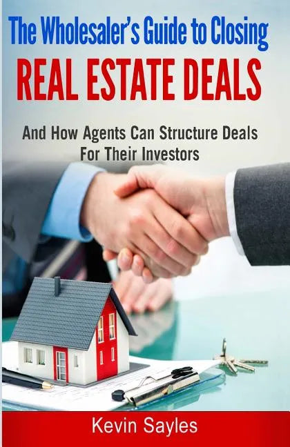 The Wholesaler's Guide To Closing Real Estate Deals: (And How Agents Can Structure Deals For Their Investors) - Paperback