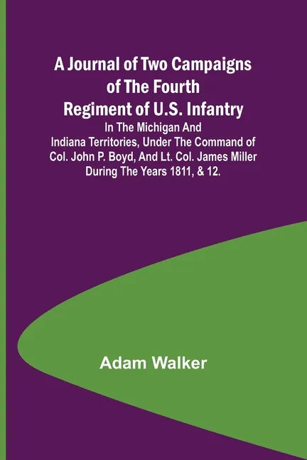 A Journal of Two Campaigns of the Fourth Regiment of U.S. Infantry; In the Michigan and Indiana Territories, Under the Command of Col. John P. Boyd, a - Paperback