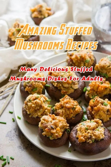 Amazing Stuffed Mushrooms Recipes: Many Delicious Stuffed Mushrooms Dishes For Adults: Stuffed Mushrooms Recipes Cookbook - Paperback