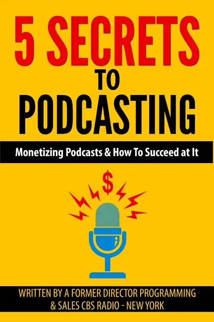 5 Secrets To Podcasting: Monetizing Podcasts & How To Succeed At It - Paperback