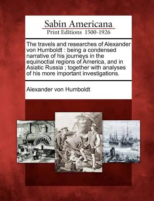 The Travels and Researches of Alexander Von Humboldt: Being a Condensed Narrative of His Journeys in the Equinoctial Regions of America, and in Asiati - Paperback