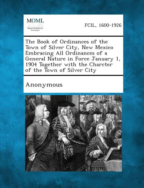 The Book of Ordinances of the Town of Silver City, New Mexico Embracing All Ordinances of a General Nature in Force January 1, 1904 Together with the - Paperback