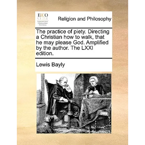 The Practice of Piety. Directing a Christian How to Walk, That He May Please God. Amplified by the Author. the LXXI Edition. - Paperback