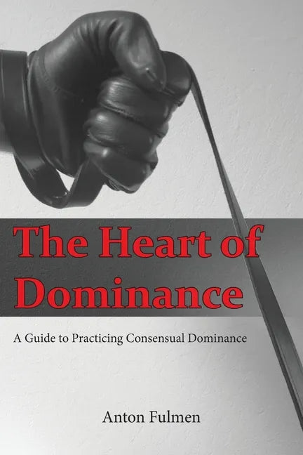 The Heart of Dominance: a guide to practicing consensual dominance - Paperback