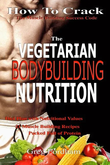 Vegetarian Bodybuilding Nutrition: How To Crack The Muscle Building Success Code With Vegetarian Bodybuilding Nutrition, The ONE Thing you MUST Get Ri - Paperback