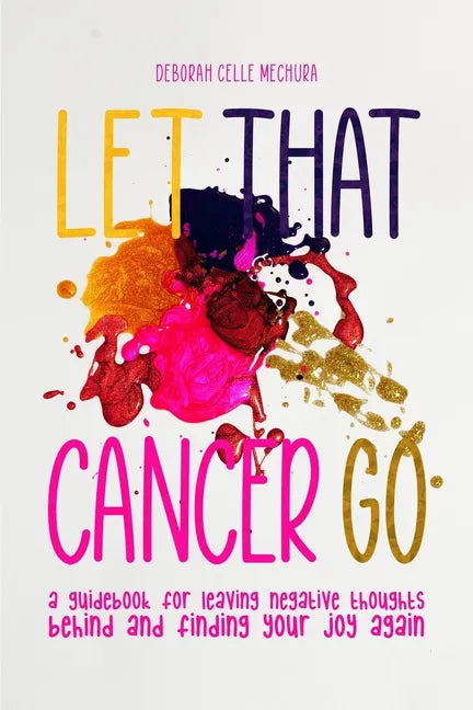 Let That Cancer Go: A Guidebook for Leaving Negative Thoughts Behind and Finding Your Joy Again - Paperback