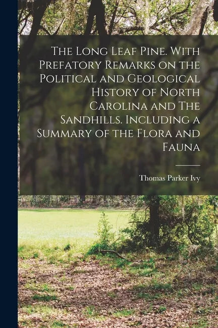 The Long Leaf Pine. With Prefatory Remarks on the Political and Geological History of North Carolina and The Sandhills. Including a Summary of the Flo - Paperback