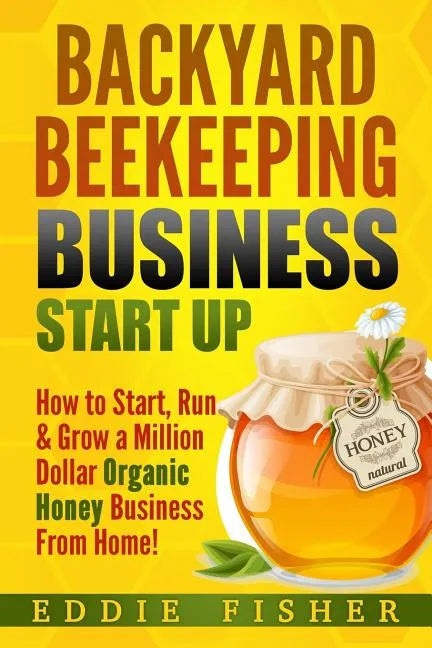 Backyard Beekeeping Business Strat Up: How to Start, Run & Grow a Million Dollar Organic Honey Business From Home! - Paperback