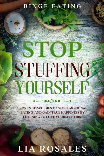 Binge Eating: STOP STUFFING YOURSELF - Proven Strategies To Stop Emotional Eating And Gain True Happiness By Learning To Love Yourself First - Paperback