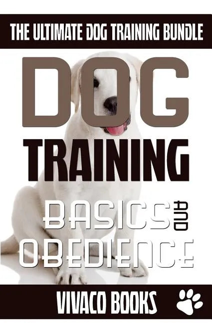 Dog Training: The Ultimate Dog Training Bundle: Training Basics And How To Effectively Train An Obedient Dog Without Being A Dog Whisperer - Paperback