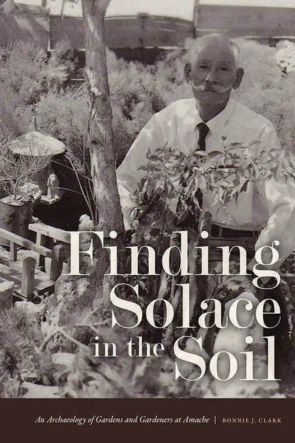 Finding Solace in the Soil: An Archaeology of Gardens and Gardeners at Amache - Paperback