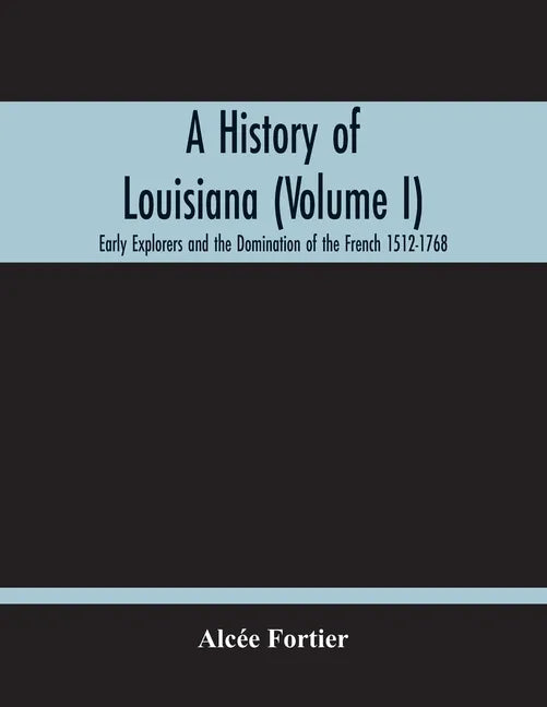 A History Of Louisiana (Volume I); Early Explorers And The Domination Of The French 1512-1768 - Paperback