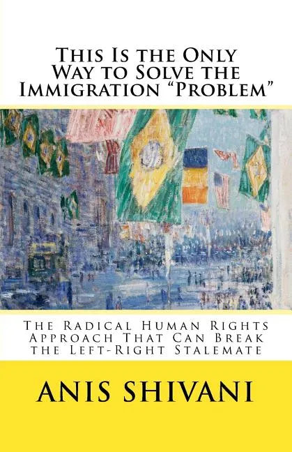 This Is the Only Way to Solve the Immigration "Problem": The Radical Human Rights Approach That Can Break the Left-Right Stalemate - Paperback