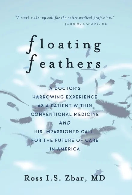 Floating Feathers: A Doctor's Harrowing Experience as a Patient Within Conventional Medicine --- and an Impassioned Call for the Future o - Hardcover