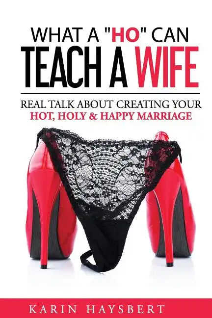 What A 'Ho' Can Teach A Wife: Real Talk About Creating Your Hot, Holy & Happy Marriage - Paperback