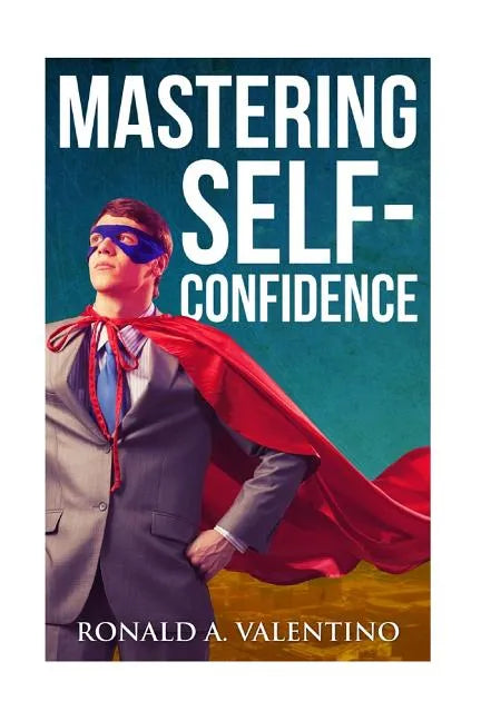 Mastering Self-Confidence: The Ultimate Guide to Total Self-Confidence- Become Confident, Become a Leader, Become Unstoppable - Paperback