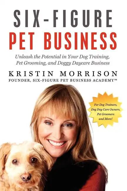 Six-Figure Pet Business: Unleash the Potential in Your Dog Training, Pet Grooming, and Doggy Daycare Business - Paperback