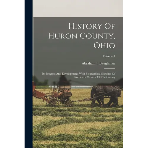 History Of Huron County, Ohio: Its Progress And Development, With Biographical Sketches Of Prominent Citizens Of The County; Volume 1 - Paperback