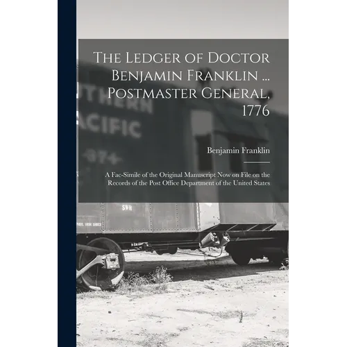 The Ledger of Doctor Benjamin Franklin ... Postmaster General, 1776: A Fac-simile of the Original Manuscript now on File on the Records of the Post Of - Paperback