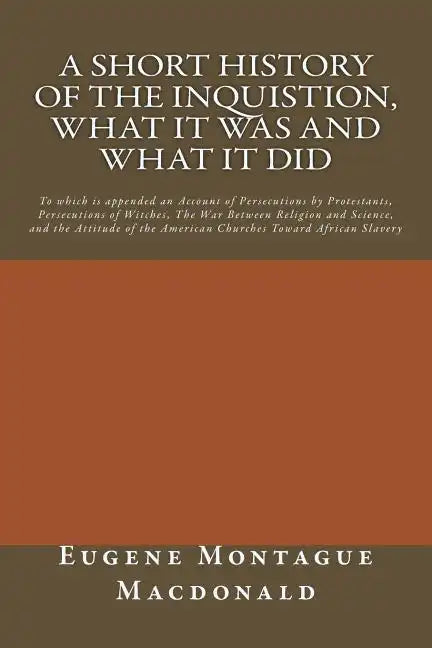 A Short History of the Inquistion, What it Was and What it Did: To which is appended an Account of Persecutions by Protestants, Persecutions of Witche - Paperback