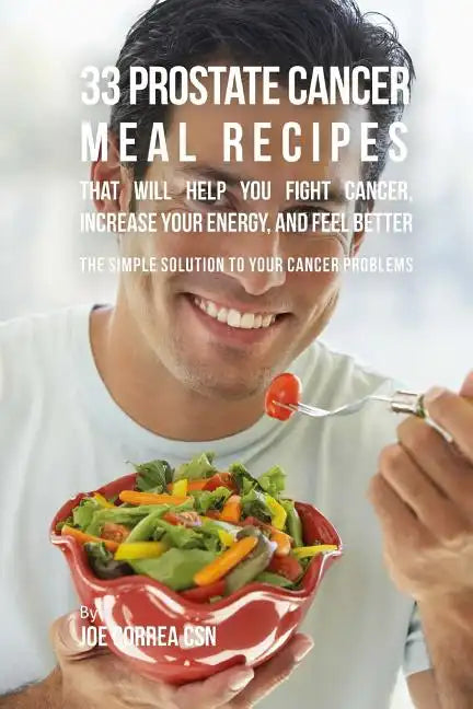 33 Prostate Cancer Meal Recipes That Will Help You Fight Cancer, Increase Your: The Simple Solution to Your Cancer Problems - Paperback