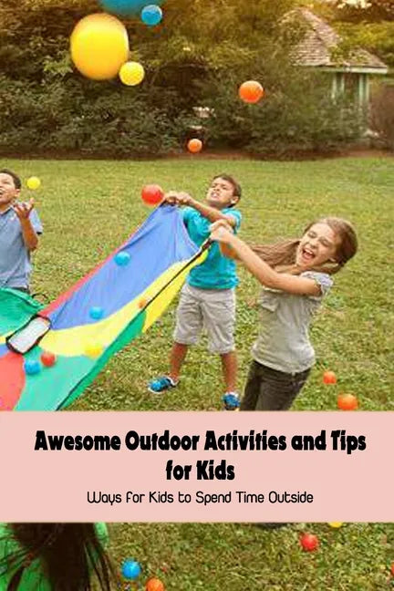Awesome Outdoor Activities and Tips for Kids: Ways for Kids to Spend Time Outside - Paperback