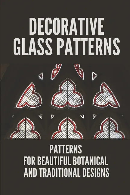Decorative Glass Patterns: Patterns For Beautiful Botanical And Traditional Designs: Decorative Stained Glass - Paperback