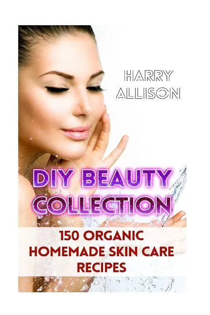 DIY Beauty Collection: 150 Organic Homemade Skin Care Recipes - Paperback