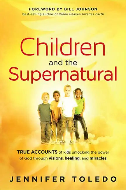 Children and the Supernatural: True Accounts of Kids Unlocking the Power of God Through Visions, Healing, and Miracles - Paperback