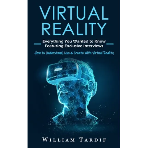 Virtual Reality: Everything You Wanted to Know Featuring Exclusive Interviews (How to Understand, Use & Create With Virtual Reality) - Paperback
