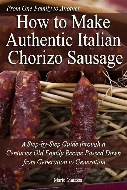 How to Make Authentic Italian Chorizo Sausage: A Step-by-Step Guide through a Centuries Old Family Recipe Passed down from Generation to Generation - Paperback