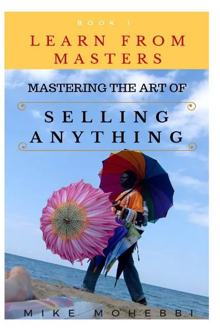 Mastering The Art Of Selling Anything: Concise, Info Packed And Step By Step Guide On Learning How To Master The Art Of Selling Anything - Paperback