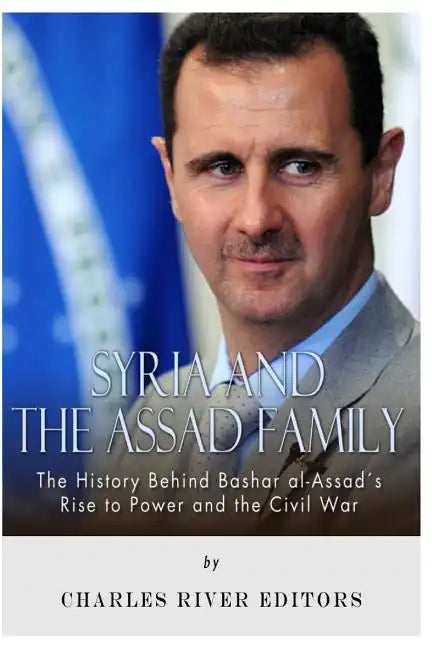 Syria and the Assad Family: The History Behind Bashar al-Assad's Rise to Power and the Civil War - Paperback