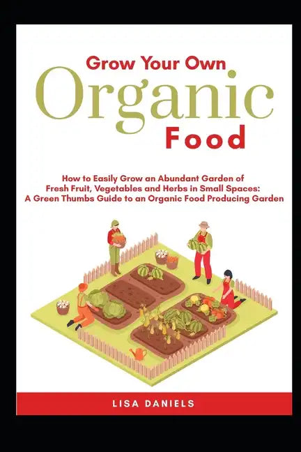 Grow your Own Organic Food: How to easily grow an Abundant Garden of Fresh Fruit, Vegetables and Herbs in Small Spaces: A Green Thumbs Guide to an - Paperback