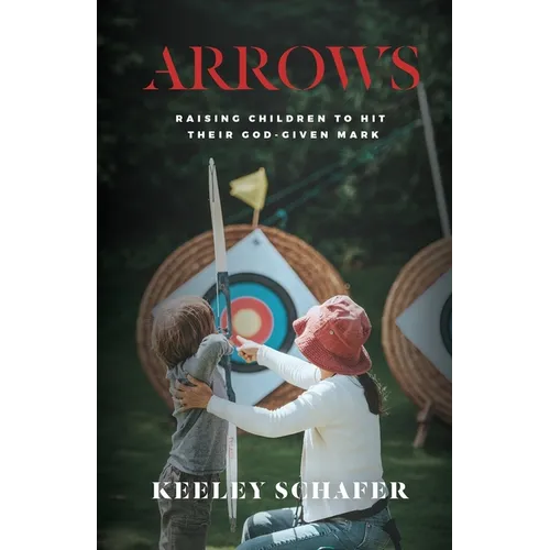 Arrows: Raising Children to Hit Their God-Given Mark - Paperback