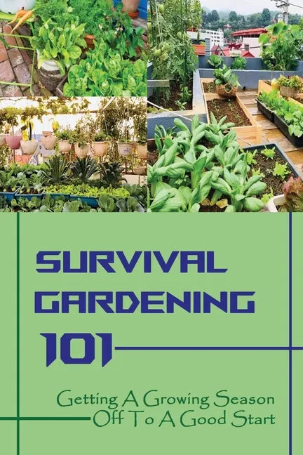 Survival Gardening 101: Getting A Growing Season Off To A Good Start: Basics Of Gardening - Paperback